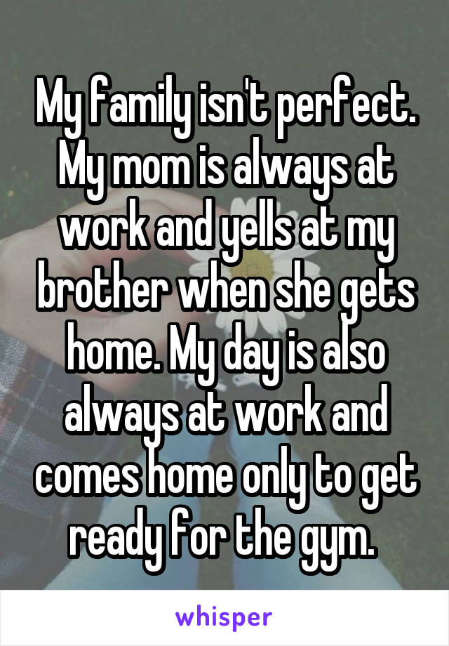 My family isn't perfect. My mom is always at work and yells at my brother when she gets home. My day is also always at work and comes home only to get ready for the gym. 