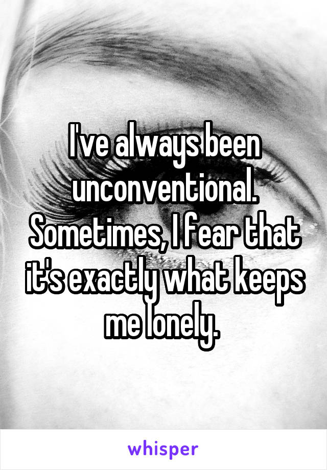 I've always been unconventional. Sometimes, I fear that it's exactly what keeps me lonely. 