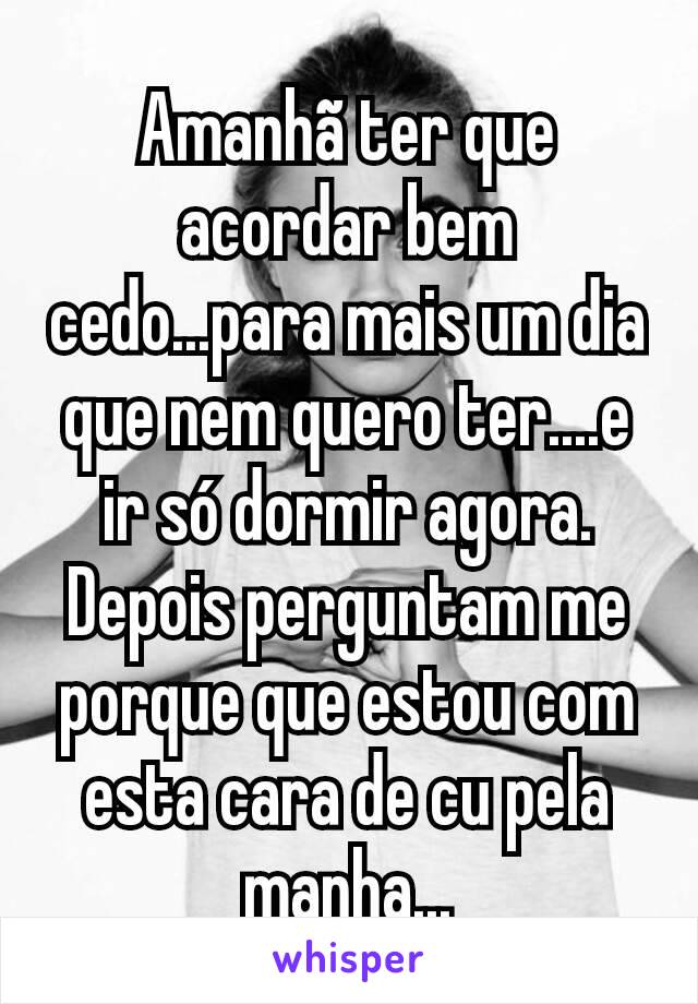 Amanhã ter que acordar bem cedo...para mais um dia que nem quero ter....e ir só dormir agora.
Depois perguntam me porque que estou com esta cara de cu pela manha...