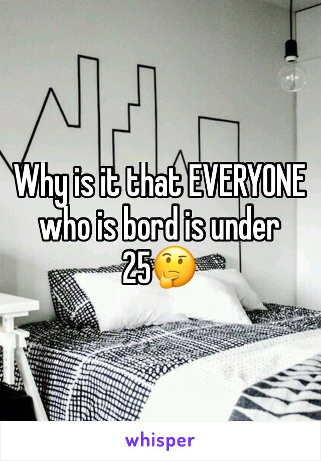 Why is it that EVERYONE who is bord is under 25🤔