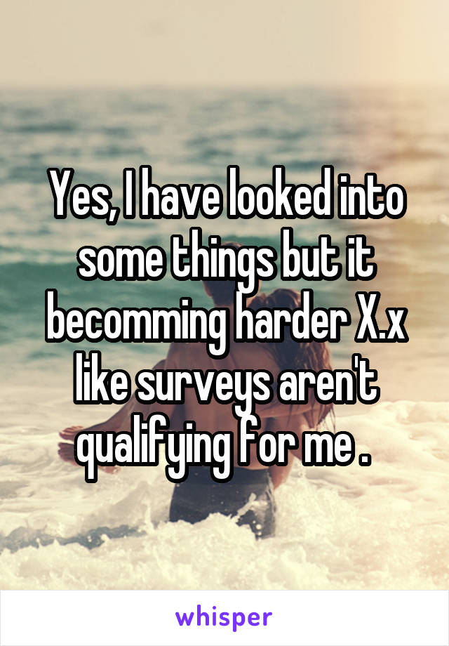 Yes, I have looked into some things but it becomming harder X.x like surveys aren't qualifying for me . 