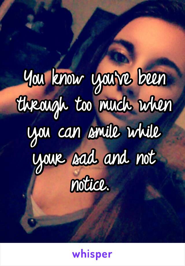 You know you've been through too much when you can smile while your sad and not notice. 