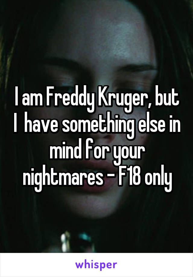 I am Freddy Kruger, but I  have something else in mind for your nightmares - F18 only