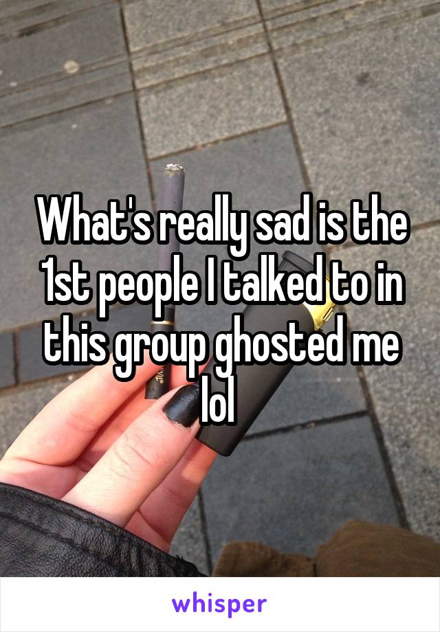 What's really sad is the 1st people I talked to in this group ghosted me lol 