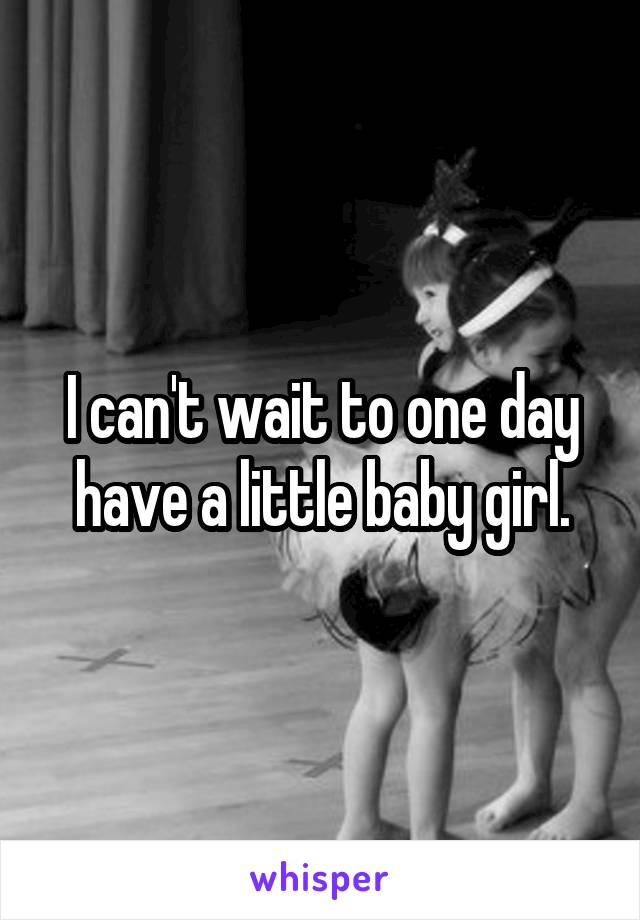 I can't wait to one day have a little baby girl.