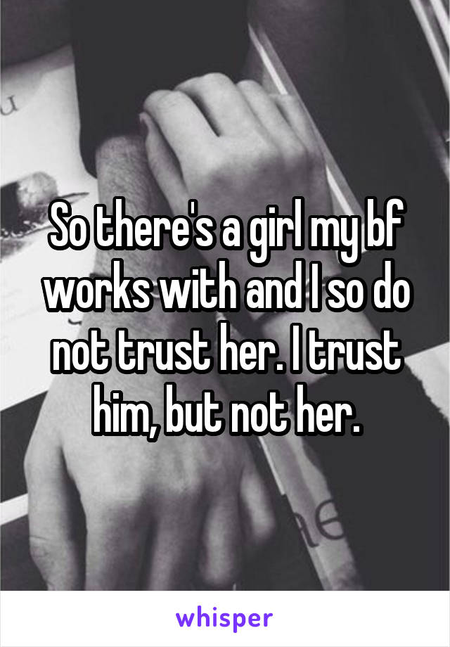 So there's a girl my bf works with and I so do not trust her. I trust him, but not her.