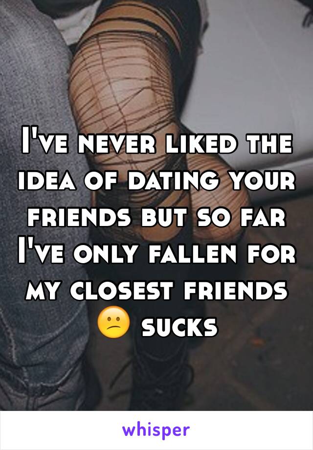 I've never liked the idea of dating your friends but so far I've only fallen for my closest friends 😕 sucks 