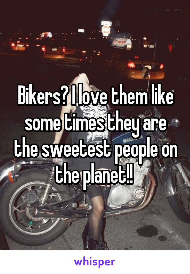 Bikers? I love them like some times they are the sweetest people on the planet!! 