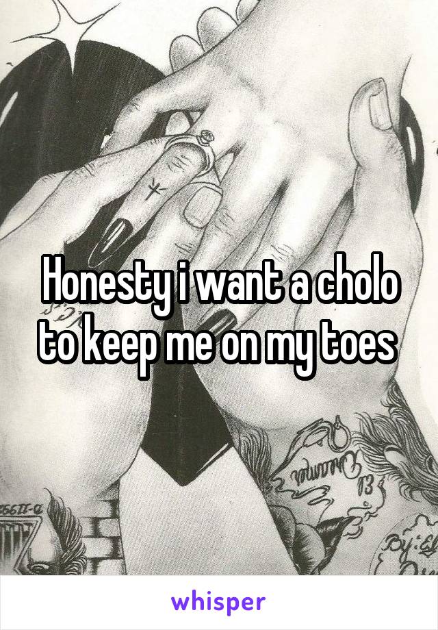 Honesty i want a cholo to keep me on my toes 