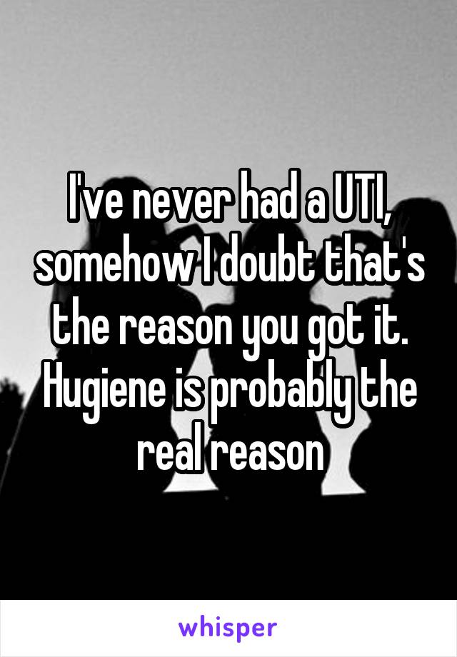 I've never had a UTI, somehow I doubt that's the reason you got it. Hugiene is probably the real reason
