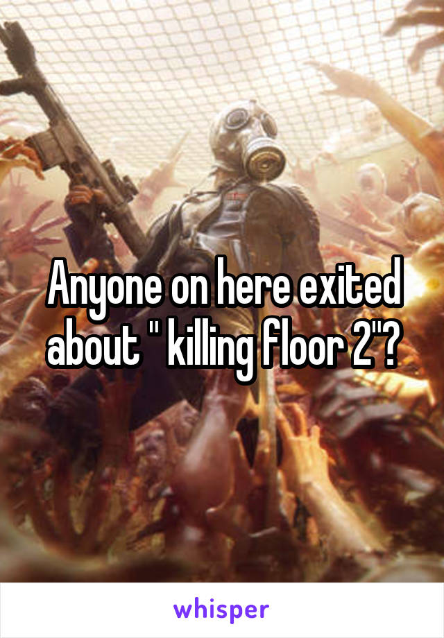 Anyone on here exited about " killing floor 2"?