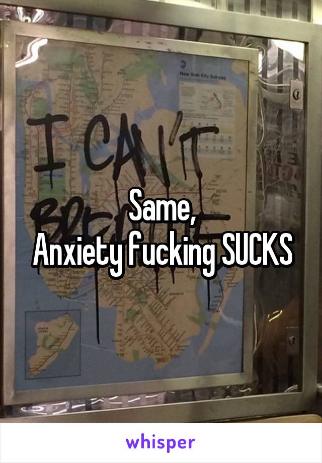 Same,
Anxiety fucking SUCKS