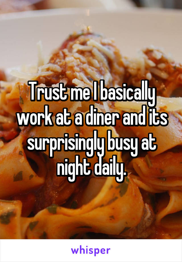 Trust me I basically work at a diner and its surprisingly busy at night daily.