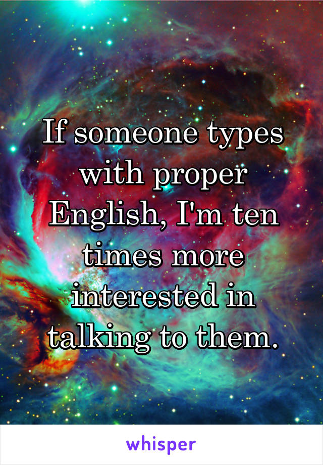 If someone types with proper English, I'm ten times more interested in talking to them.