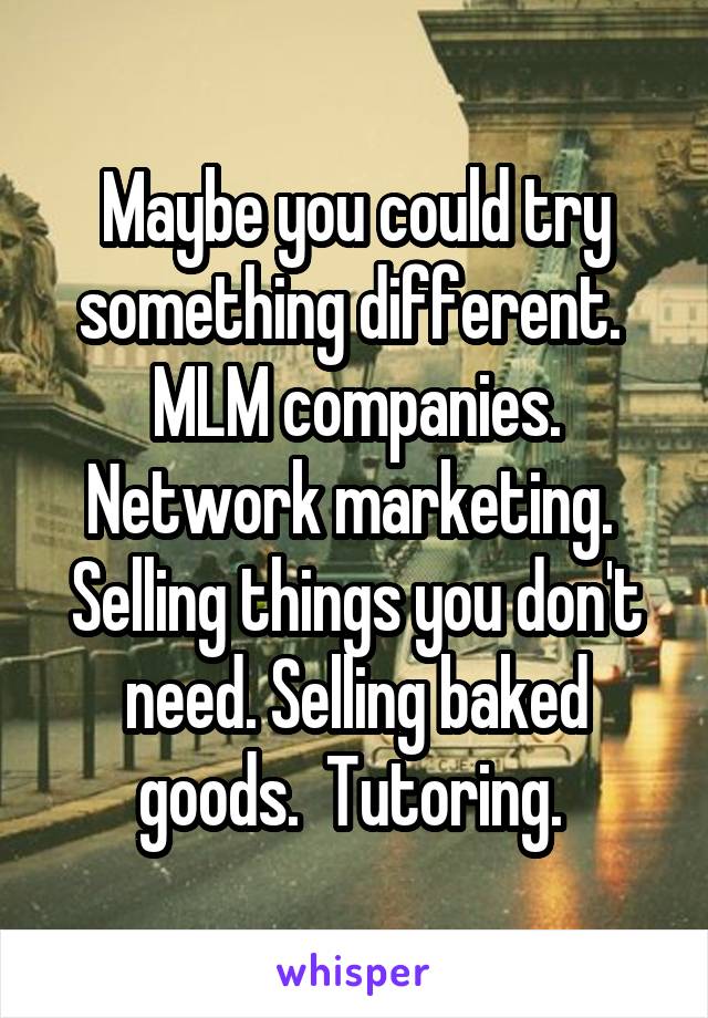 Maybe you could try something different.  MLM companies. Network marketing.  Selling things you don't need. Selling baked goods.  Tutoring. 