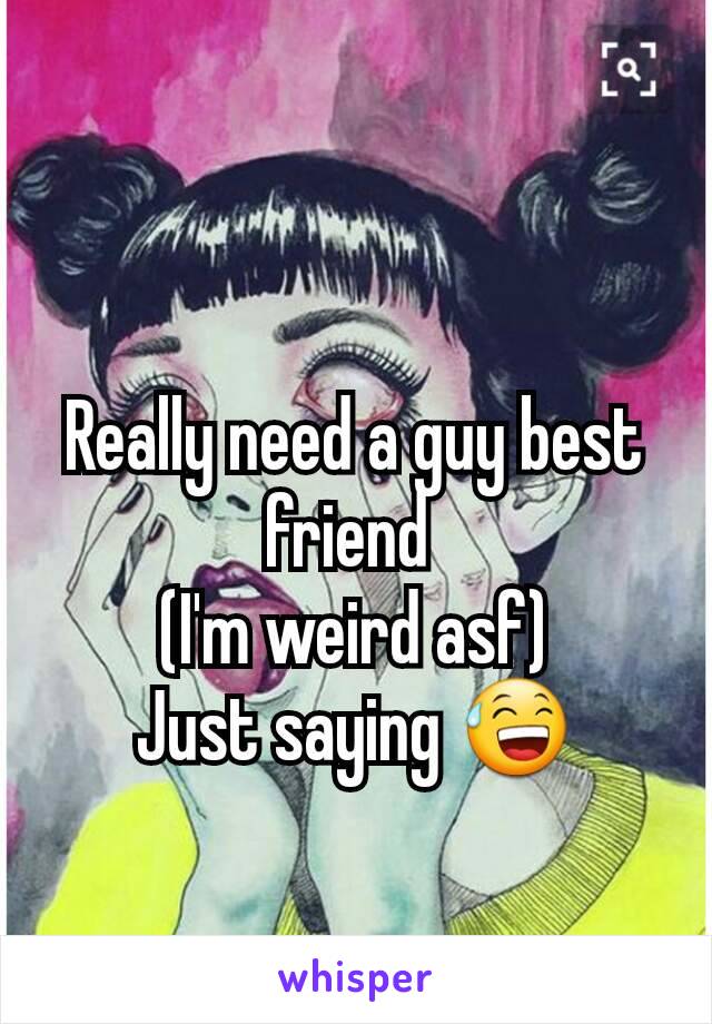 Really need a guy best friend 
(I'm weird asf)
Just saying 😅