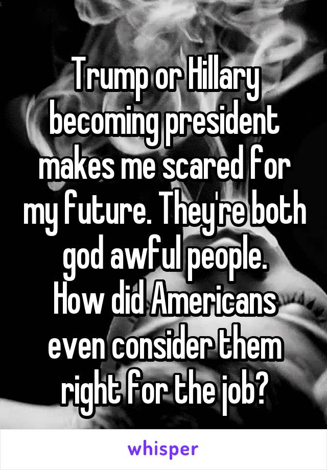 Trump or Hillary becoming president makes me scared for my future. They're both god awful people.
How did Americans even consider them right for the job?