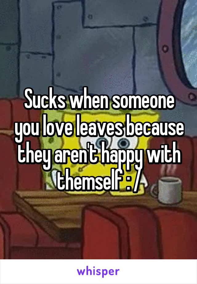 Sucks when someone you love leaves because they aren't happy with themself : /