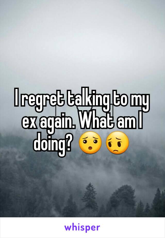 I regret talking to my ex again. What am I doing? 😯😔