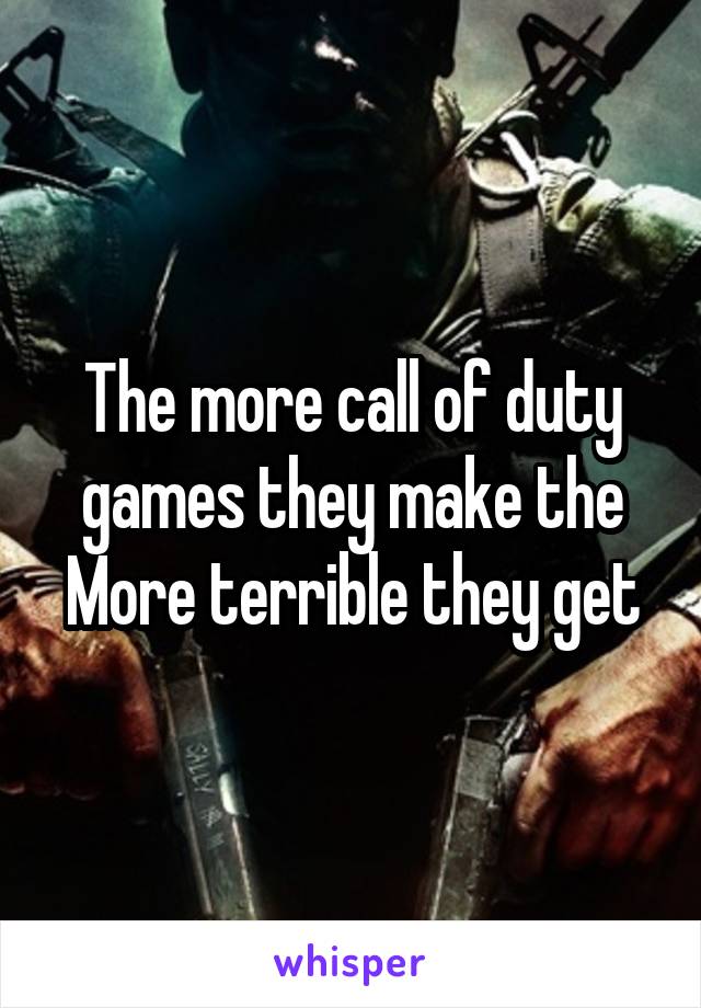 The more call of duty games they make the
More terrible they get