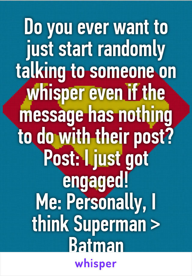 Do you ever want to just start randomly talking to someone on whisper even if the message has nothing to do with their post?
Post: I just got engaged!
Me: Personally, I think Superman > Batman