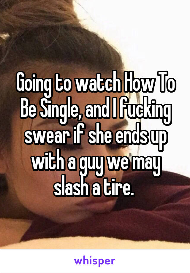 Going to watch How To Be Single, and I fucking swear if she ends up with a guy we may slash a tire. 