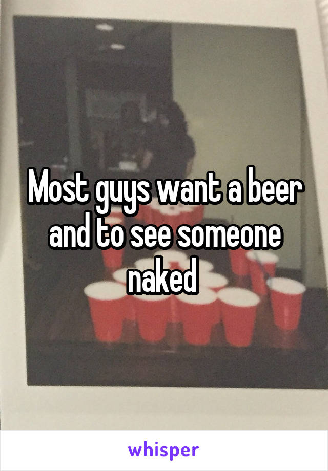 Most guys want a beer and to see someone naked 