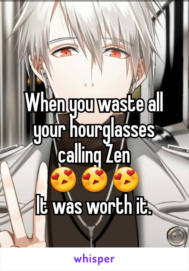 When you waste all your hourglasses calling Zen
😍😍😍
It was worth it.