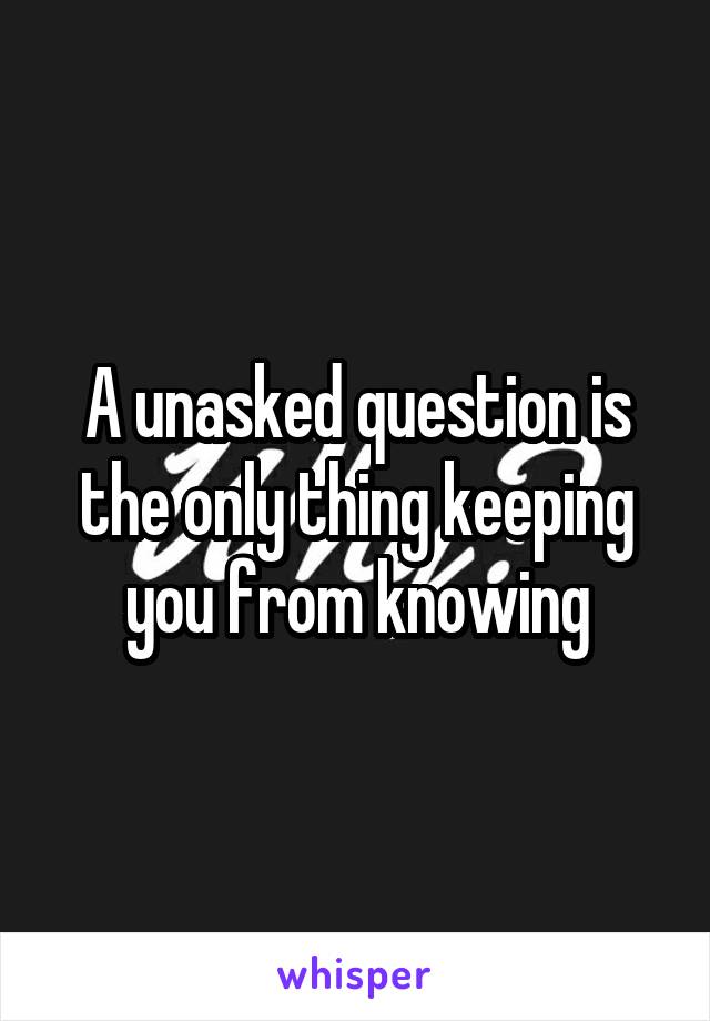 A unasked question is the only thing keeping you from knowing