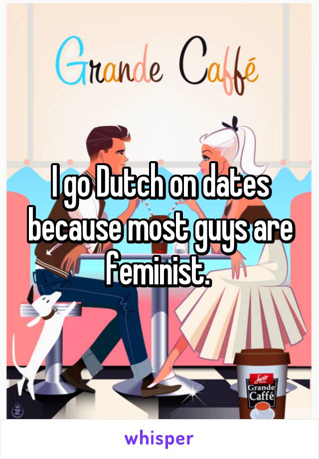 I go Dutch on dates because most guys are feminist. 