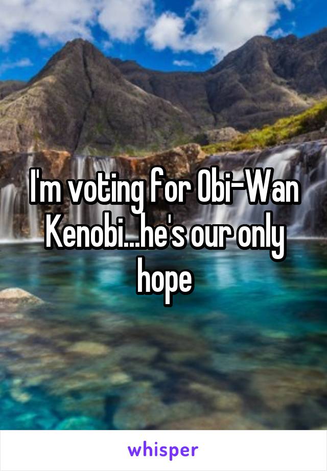 I'm voting for Obi-Wan Kenobi...he's our only hope