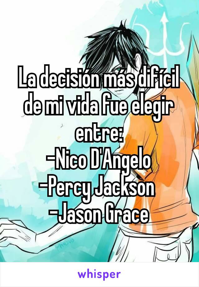 La decisión más difícil de mi vida fue elegir entre:
-Nico D'Angelo
-Percy Jackson 
-Jason Grace