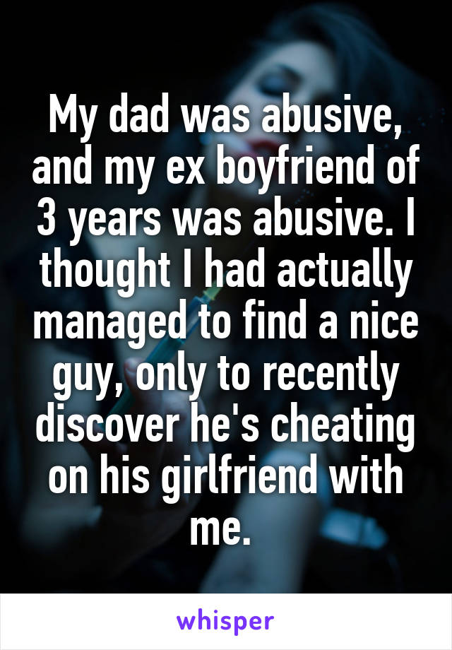 My dad was abusive, and my ex boyfriend of 3 years was abusive. I thought I had actually managed to find a nice guy, only to recently discover he's cheating on his girlfriend with me. 