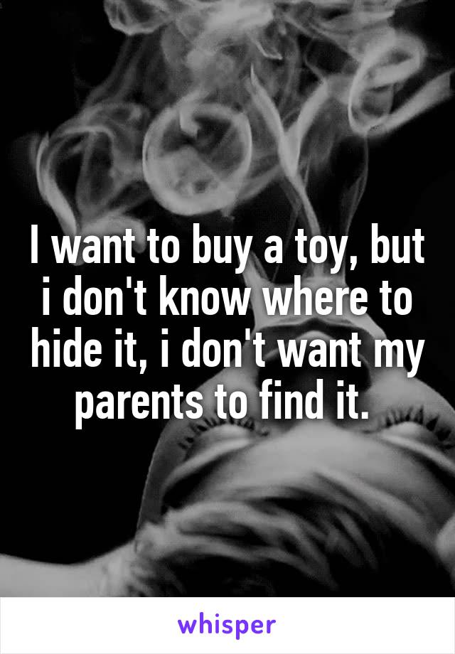 I want to buy a toy, but i don't know where to hide it, i don't want my parents to find it. 