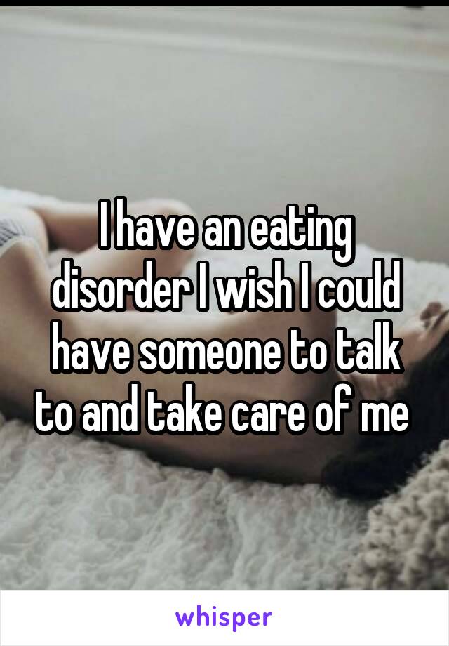 I have an eating disorder I wish I could have someone to talk to and take care of me 