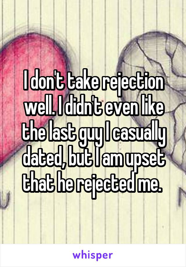 I don't take rejection well. I didn't even like the last guy I casually dated, but I am upset that he rejected me. 