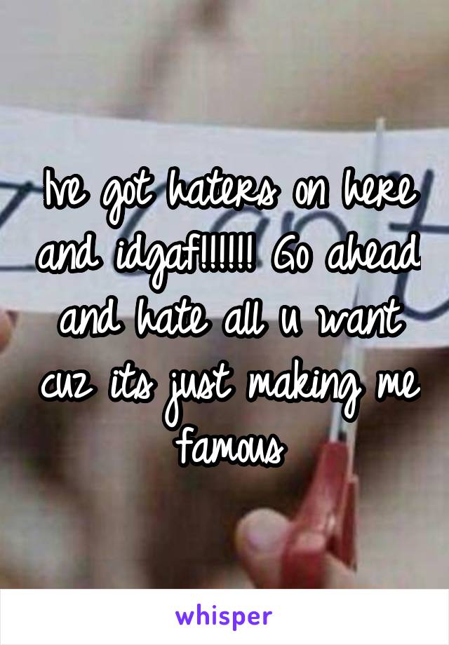 Ive got haters on here and idgaf!!!!!! Go ahead and hate all u want cuz its just making me famous