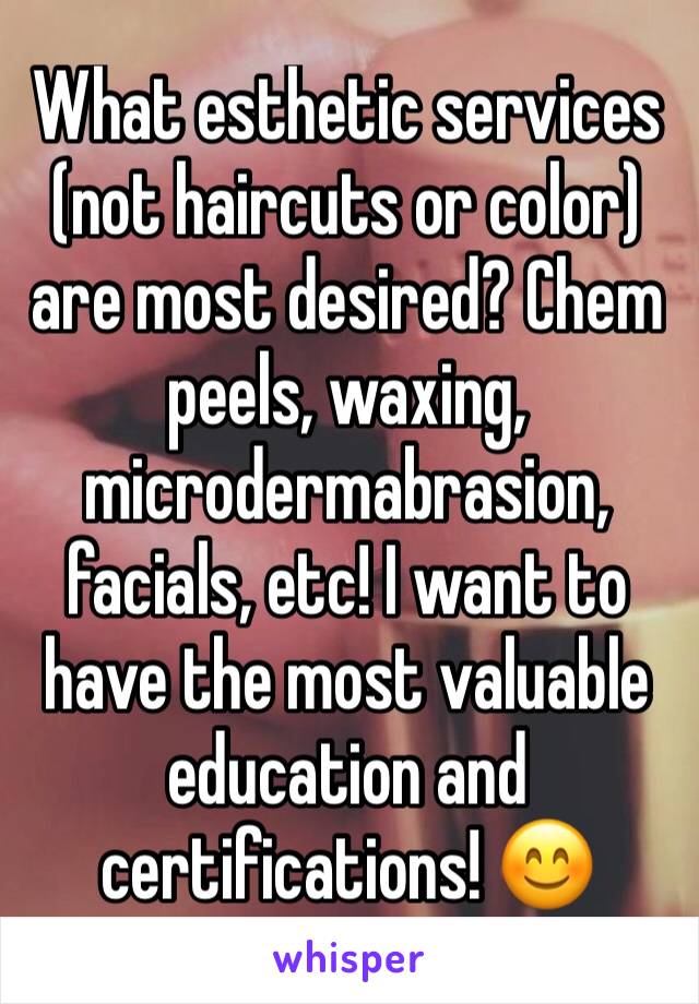 What esthetic services (not haircuts or color) are most desired? Chem peels, waxing, microdermabrasion, facials, etc! I want to have the most valuable education and certifications! 😊