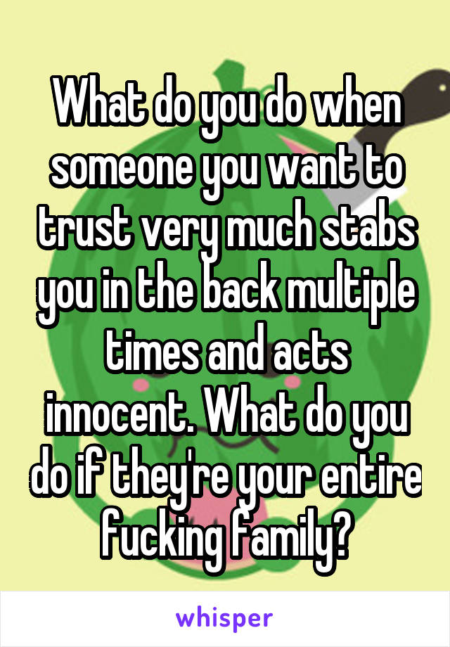 What do you do when someone you want to trust very much stabs you in the back multiple times and acts innocent. What do you do if they're your entire fucking family?