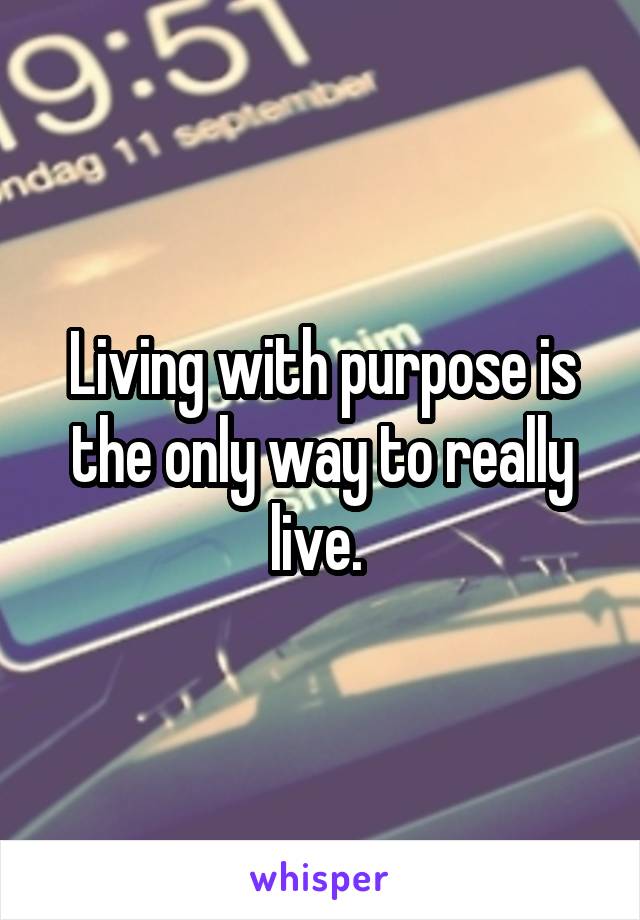 Living with purpose is the only way to really live. 