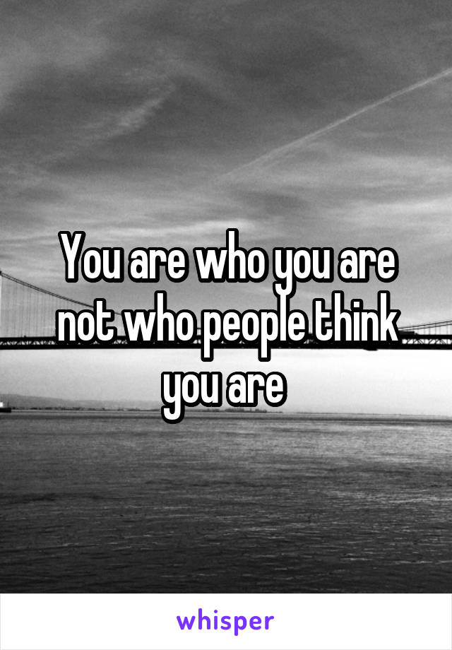 You are who you are not who people think you are 