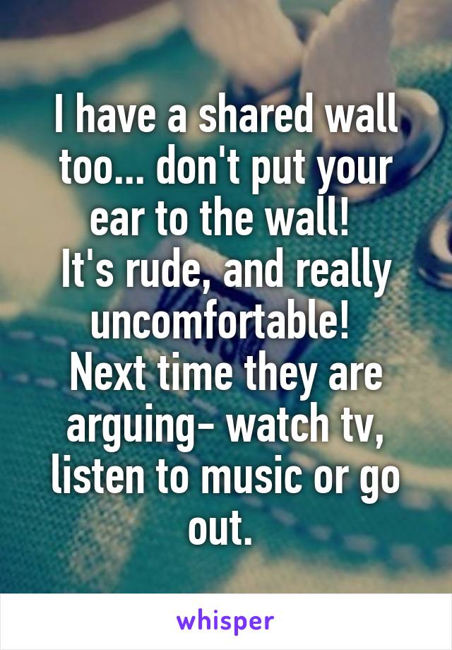 I have a shared wall too... don't put your ear to the wall! 
It's rude, and really uncomfortable! 
Next time they are arguing- watch tv, listen to music or go out. 