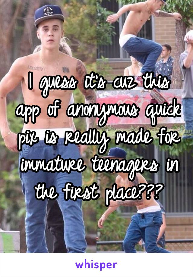 I guess it's cuz this app of anonymous quick pix is really made for immature teenagers in the first place???