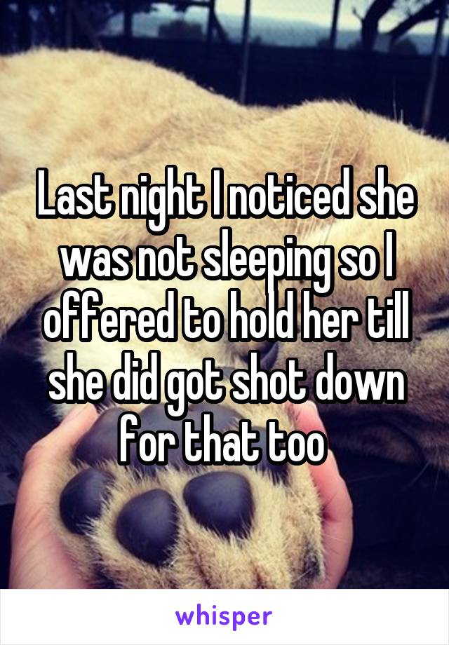 Last night I noticed she was not sleeping so I offered to hold her till she did got shot down for that too 