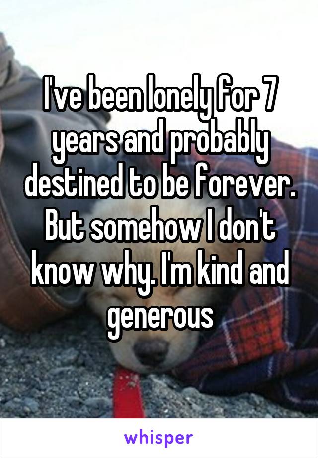 I've been lonely for 7 years and probably destined to be forever. But somehow I don't know why. I'm kind and generous
