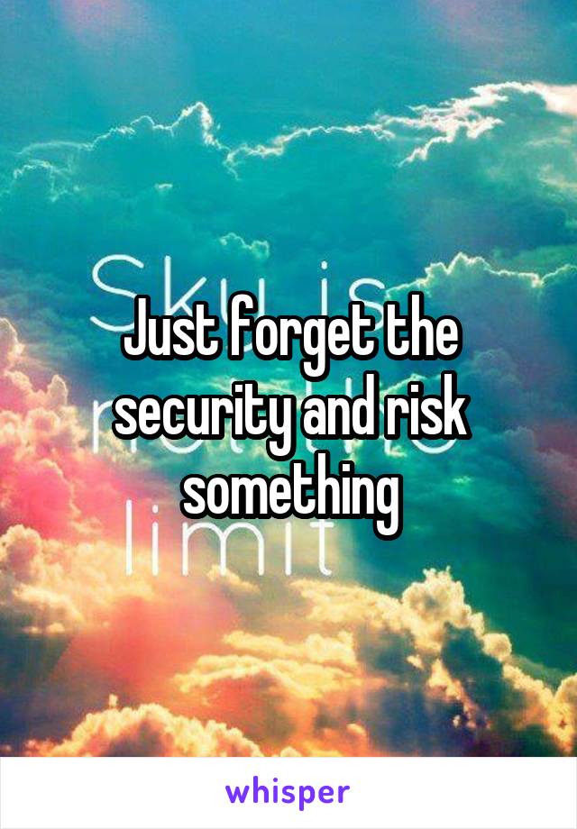 Just forget the security and risk something