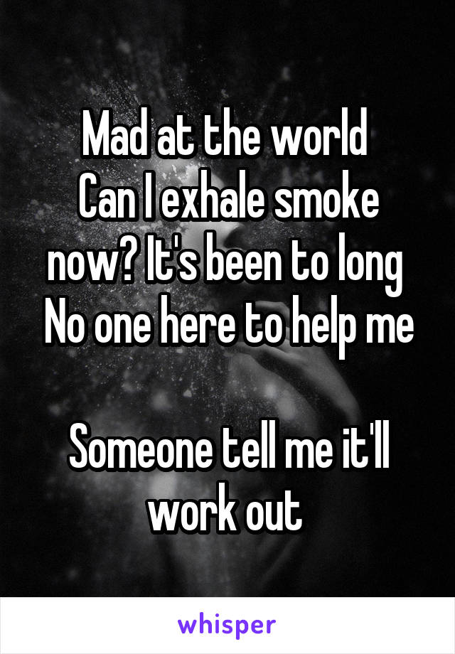 Mad at the world 
Can I exhale smoke now? It's been to long 
No one here to help me 
Someone tell me it'll work out 