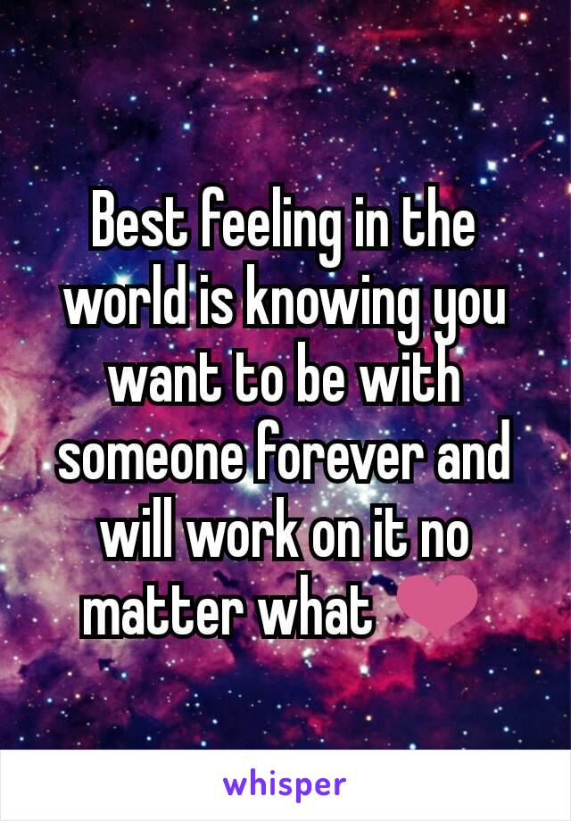 Best feeling in the world is knowing you want to be with someone forever and will work on it no matter what ❤