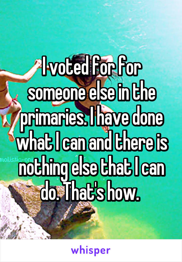 I voted for for someone else in the primaries. I have done what I can and there is nothing else that I can do. That's how. 