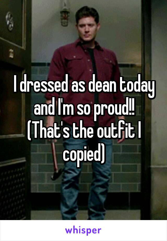 I dressed as dean today and I'm so proud!!
(That's the outfit I copied)